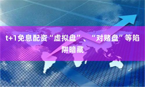 t+1免息配资“虚拟盘”、“对赌盘”等陷阱暗藏