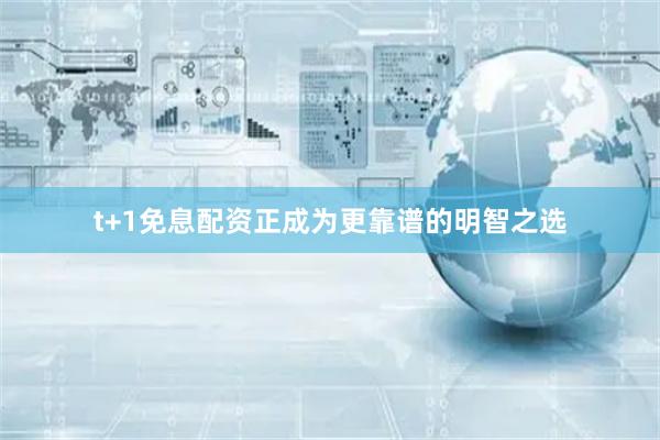 t+1免息配资正成为更靠谱的明智之选
