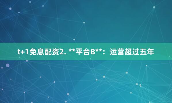 t+1免息配资2. **平台B**：运营超过五年