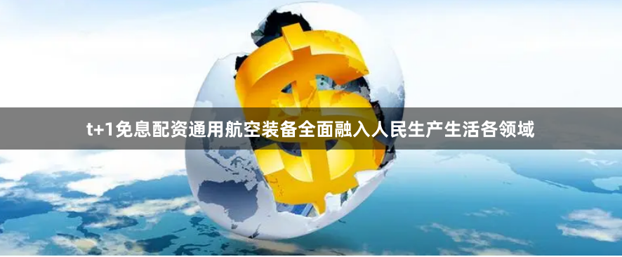 t+1免息配资通用航空装备全面融入人民生产生活各领域