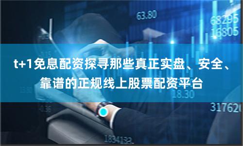 t+1免息配资探寻那些真正实盘、安全、靠谱的正规线上股票配资平台