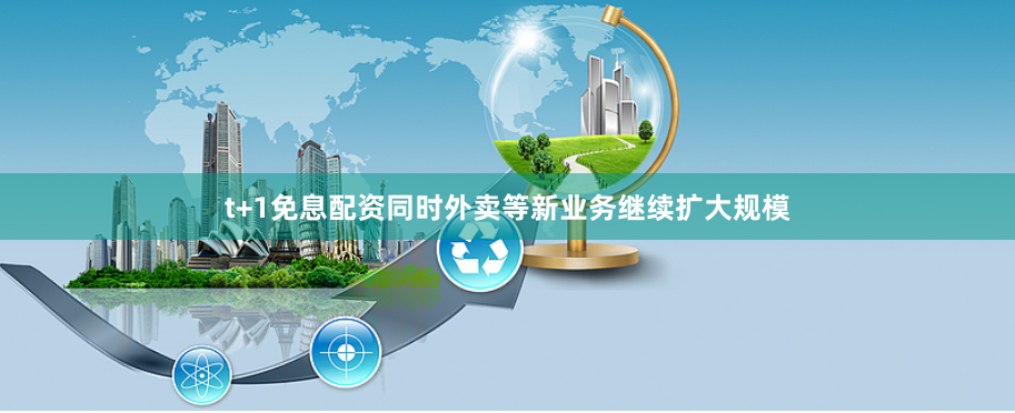 t+1免息配资同时外卖等新业务继续扩大规模