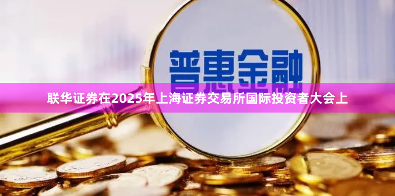 联华证券在2025年上海证券交易所国际投资者大会上