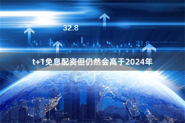 t+1免息配资但仍然会高于2024年