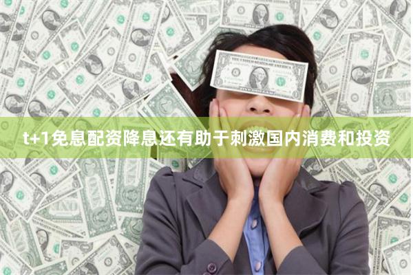 t+1免息配资降息还有助于刺激国内消费和投资