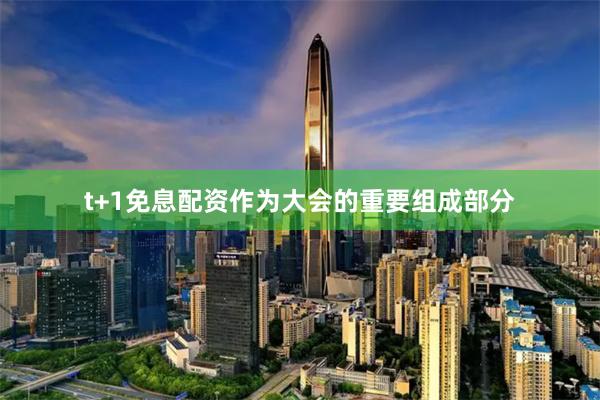 t+1免息配资　　作为大会的重要组成部分