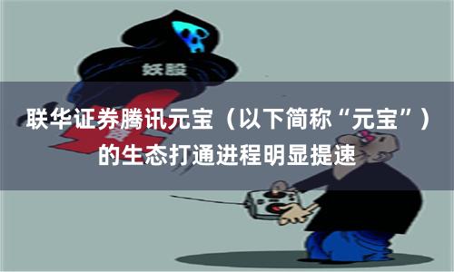 联华证券腾讯元宝（以下简称“元宝”）的生态打通进程明显提速