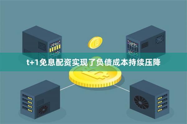 t+1免息配资实现了负债成本持续压降