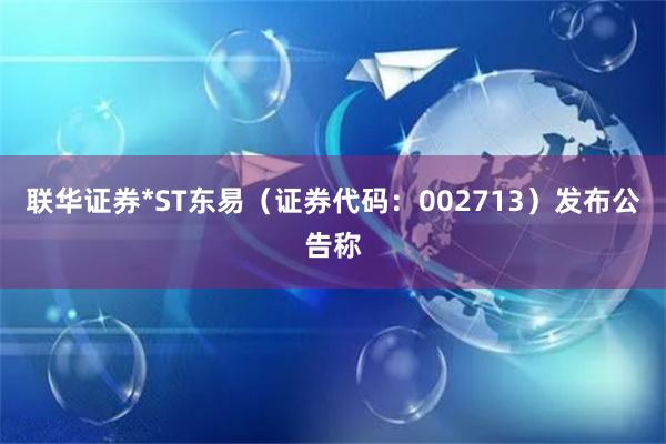 联华证券*ST东易（证券代码：002713）发布公告称