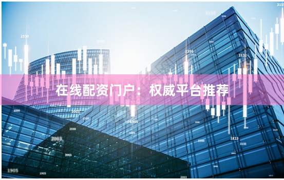在线配资门户：权威平台推荐
