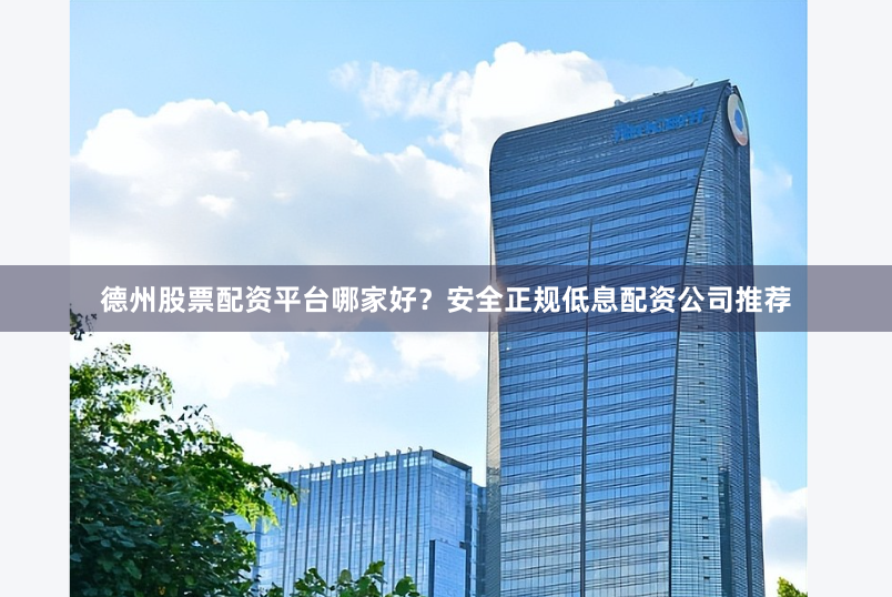 德州股票配资平台哪家好？安全正规低息配资公司推荐