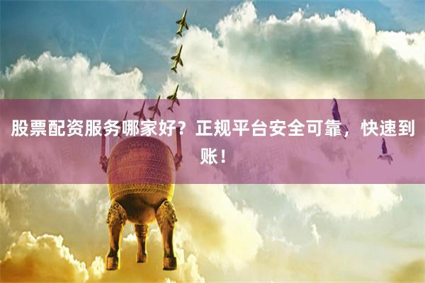 股票配资服务哪家好?正规平台安全可靠,快速到账!