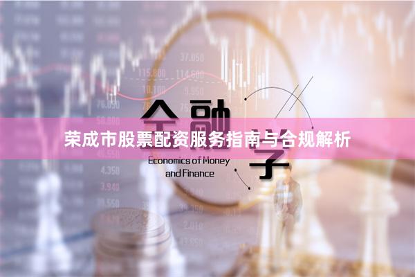 荣成市股票配资服务指南与合规解析