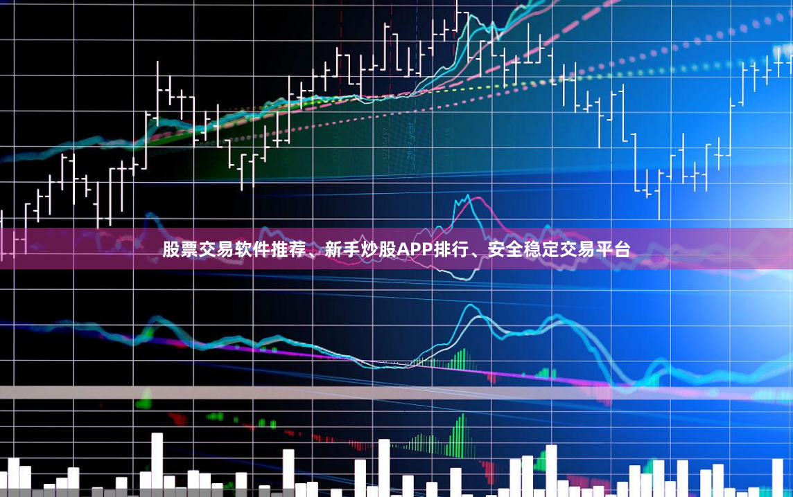 股票交易软件推荐、新手炒股APP排行、安全稳定交易平台