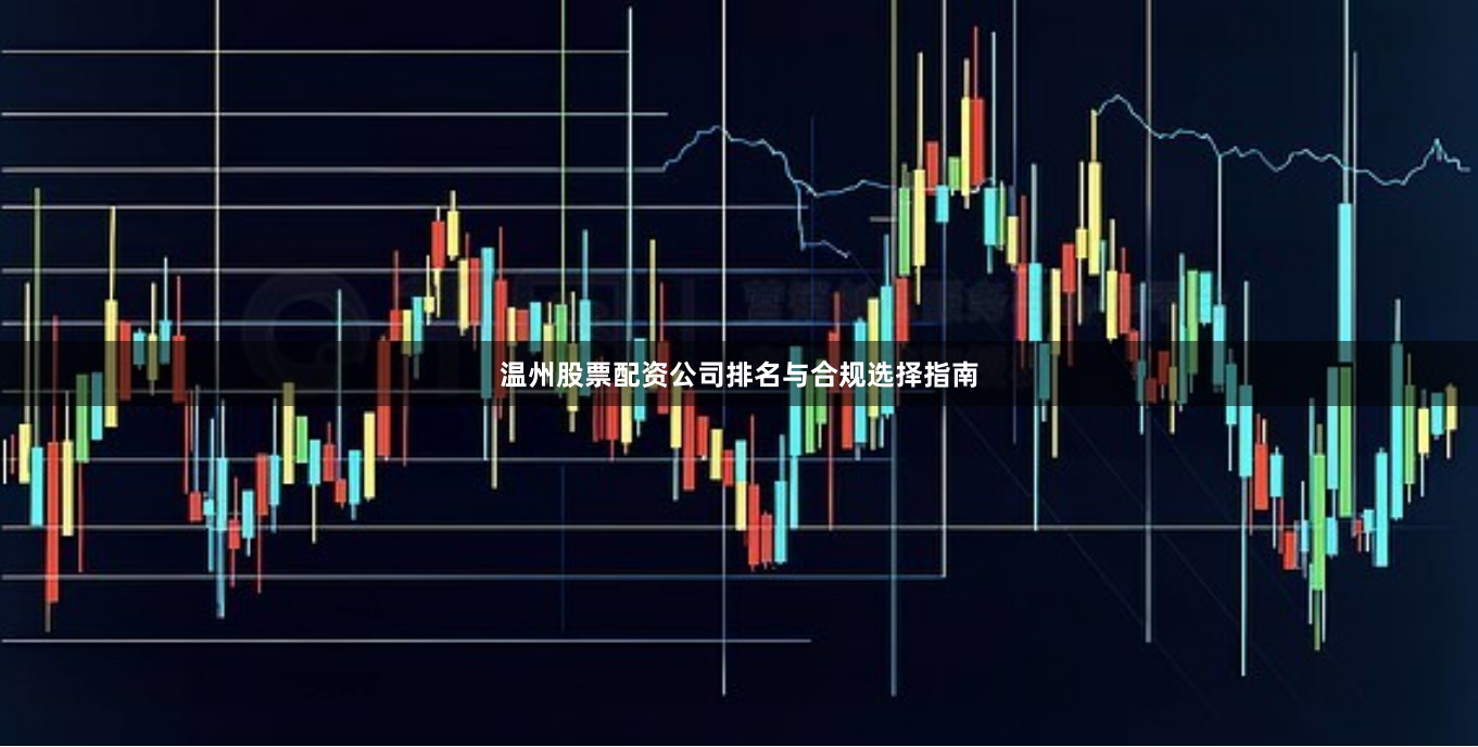 温州股票配资公司排名与合规选择指南