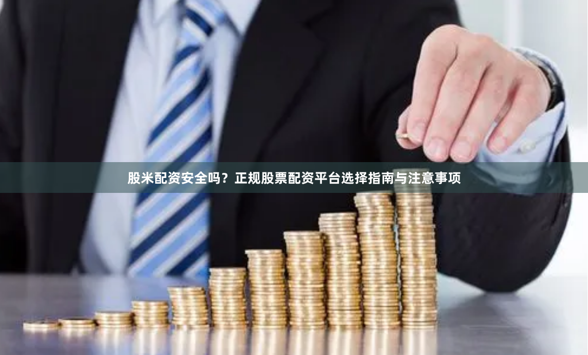 股米配资安全吗？正规股票配资平台选择指南与注意事项