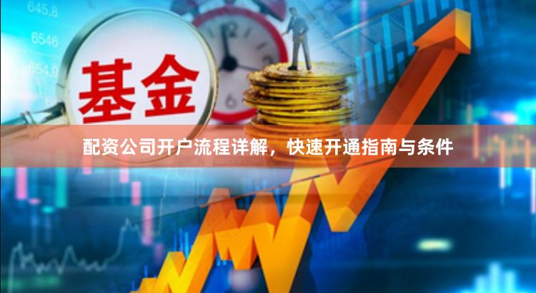 配资公司开户流程详解，快速开通指南与条件
