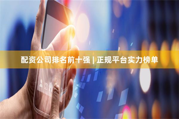 配资公司排名前十强 | 正规平台实力榜单
