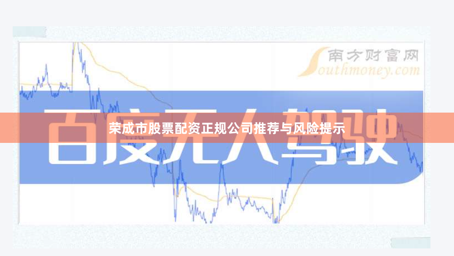 荣成市股票配资正规公司推荐与风险提示