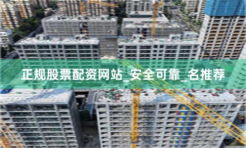 正规股票配资网站_安全可靠_名推荐