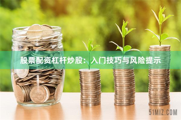 股票配资杠杆炒股：入门技巧与风险提示