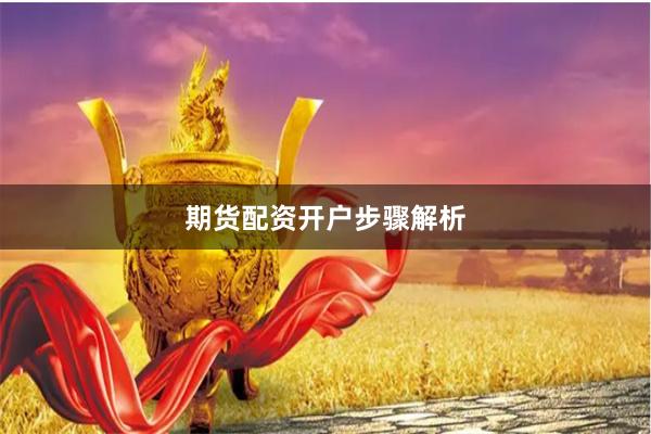 期货配资开户步骤解析