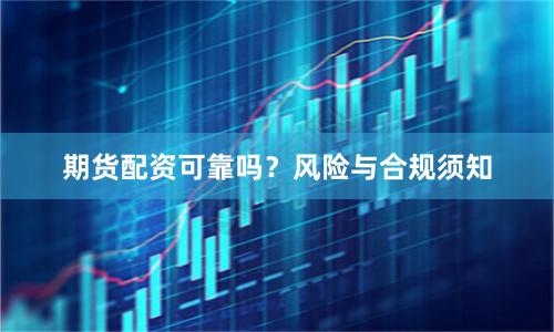 期货配资可靠吗？风险与合规须知