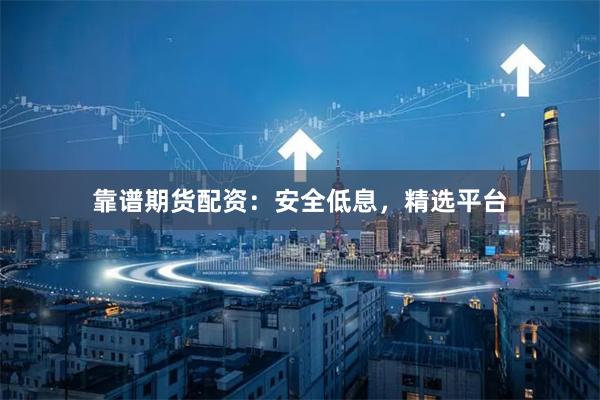靠谱期货配资：安全低息，精选平台
