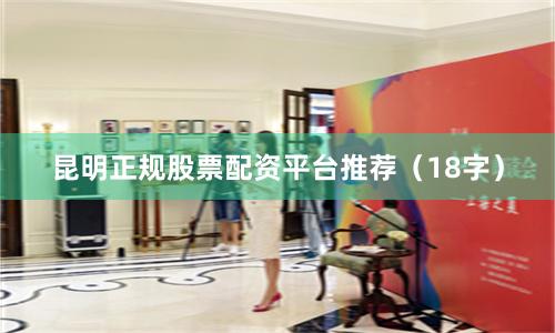 昆明正规股票配资平台推荐（18字）